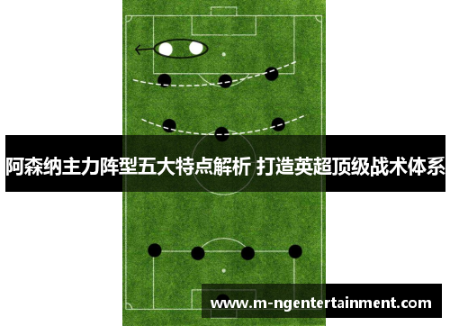 阿森纳主力阵型五大特点解析 打造英超顶级战术体系 阿森纳主力阵型五大特点解析 打造英超顶级战术体系