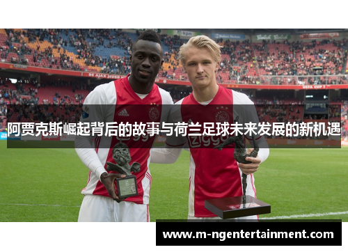 阿贾克斯崛起背后的故事与荷兰足球未来发展的新机遇 阿贾克斯崛起背后的故事与荷兰足球未来发展的新机遇