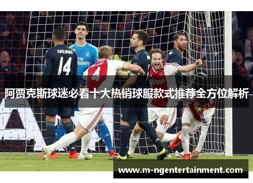 阿贾克斯球迷必看十大热销球服款式推荐全方位解析
