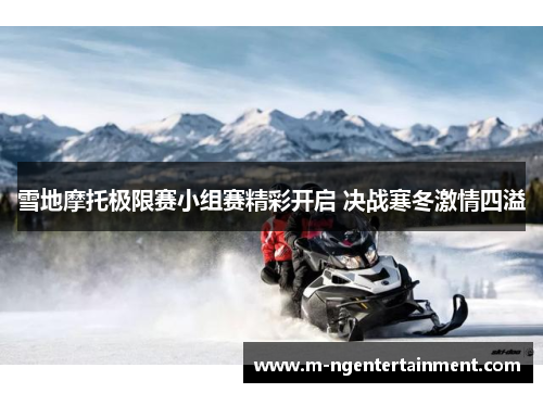 雪地摩托极限赛小组赛精彩开启 决战寒冬激情四溢