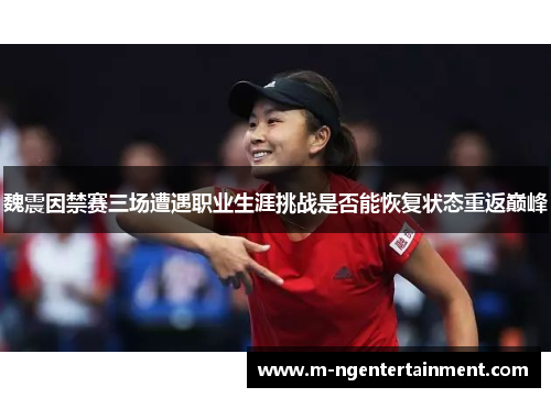 魏震因禁赛三场遭遇职业生涯挑战是否能恢复状态重返巅峰 魏震因禁赛三场遭遇职业生涯挑战是否能恢复状态重返巅峰