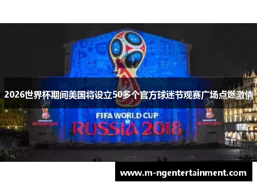 2026世界杯期间美国将设立50多个官方球迷节观赛广场点燃激情