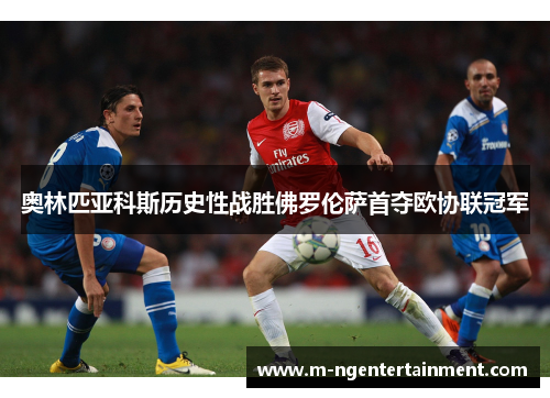 奥林匹亚科斯历史性战胜佛罗伦萨首夺欧协联冠军